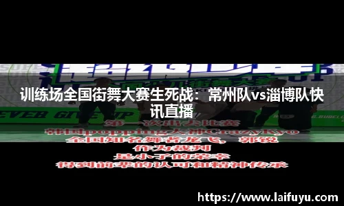 训练场全国街舞大赛生死战：常州队vs淄博队快讯直播