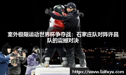室外极限运动世界杯争夺战：石家庄队对阵许昌队的震撼对决