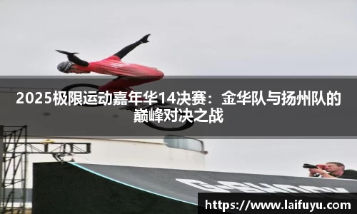 2025极限运动嘉年华14决赛：金华队与扬州队的巅峰对决之战