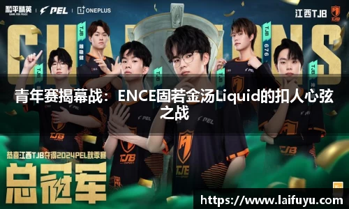 青年赛揭幕战：ENCE固若金汤Liquid的扣人心弦之战