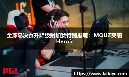 全球总决赛升降级附加赛特别报道：MOUZ突袭Heroic