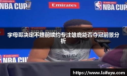 字母哥决定不提前续约专注雄鹿能否夺冠前景分析