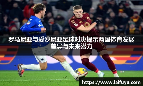 罗马尼亚与爱沙尼亚足球对决揭示两国体育发展差异与未来潜力