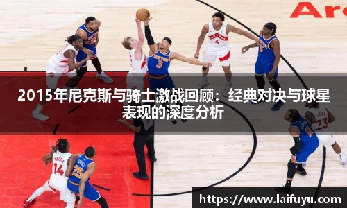 2015年尼克斯与骑士激战回顾：经典对决与球星表现的深度分析